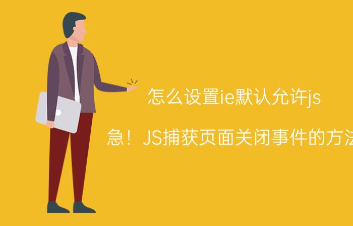 怎么设置ie默认允许js 急！JS捕获页面关闭事件的方法？